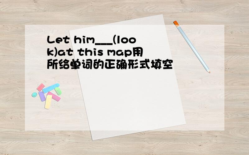 Let him___(look)at this map用所给单词的正确形式填空