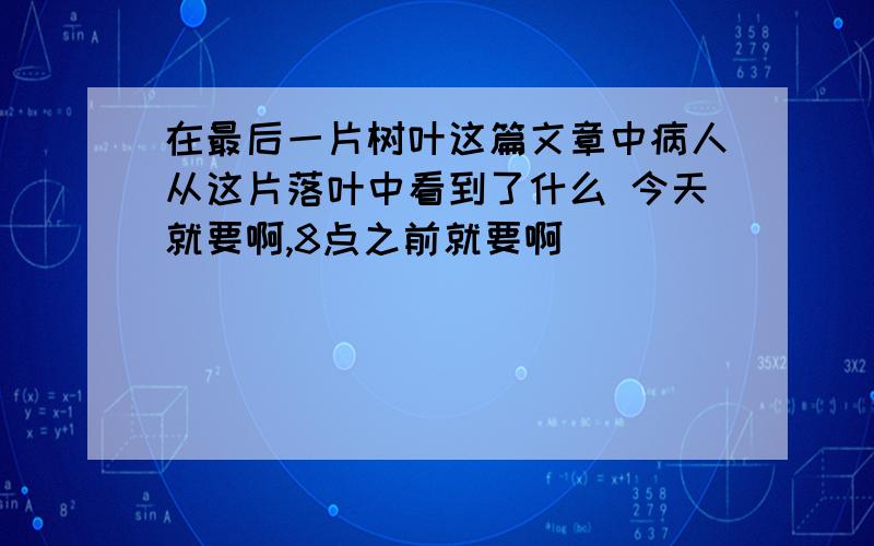 在最后一片树叶这篇文章中病人从这片落叶中看到了什么 今天就要啊,8点之前就要啊