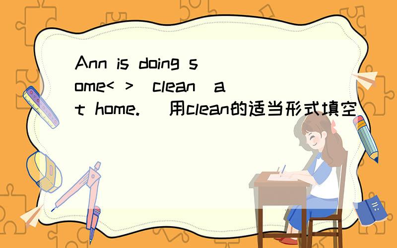 Ann is doing some< >(clean)at home.( 用clean的适当形式填空）