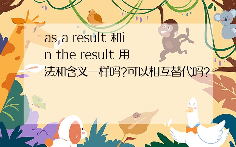 as a result 和in the result 用法和含义一样吗?可以相互替代吗?