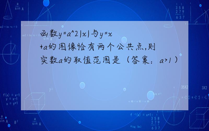 函数y=a^2|x|与y=x+a的图像恰有两个公共点,则实数a的取值范围是（答案：a>1）