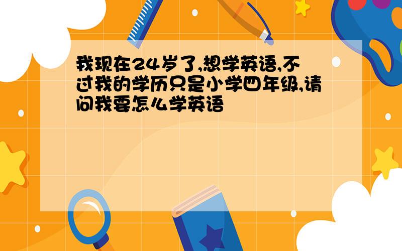 我现在24岁了,想学英语,不过我的学历只是小学四年级,请问我要怎么学英语