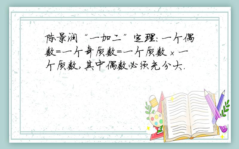 陈景润“一加二”定理：一个偶数＝一个奇质数＝一个质数×一个质数,其中偶数必须充分大.