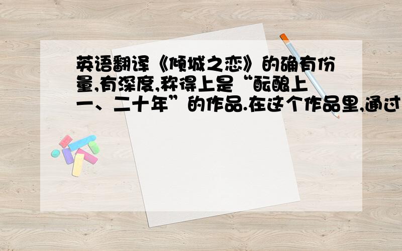 英语翻译《倾城之恋》的确有份量,有深度,称得上是“酝酿上一、二十年”的作品.在这个作品里,通过白流苏这个艺术形象,写出了