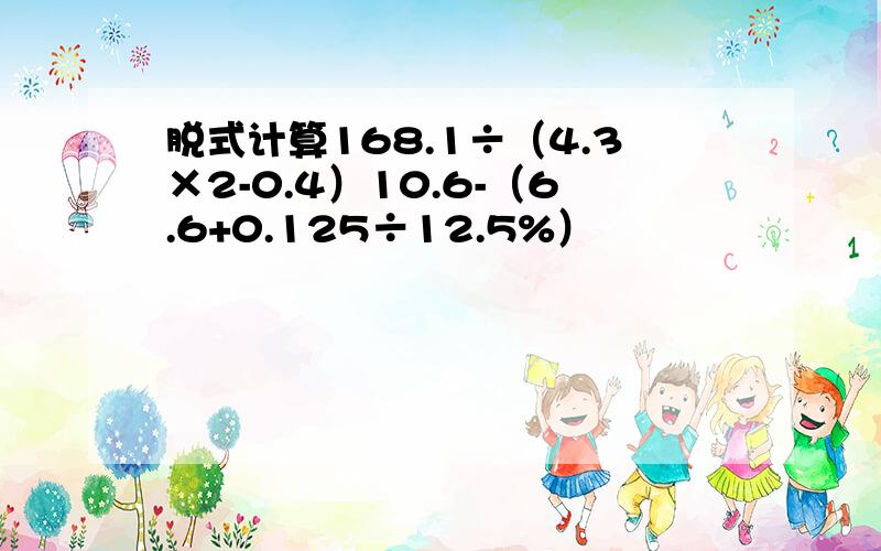 脱式计算168.1÷（4.3×2-0.4）10.6-（6.6+0.125÷12.5%）