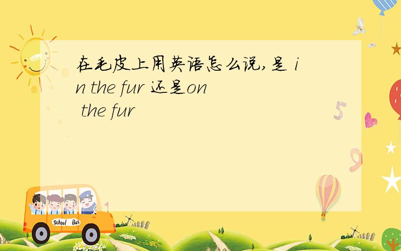 在毛皮上用英语怎么说,是 in the fur 还是on the fur