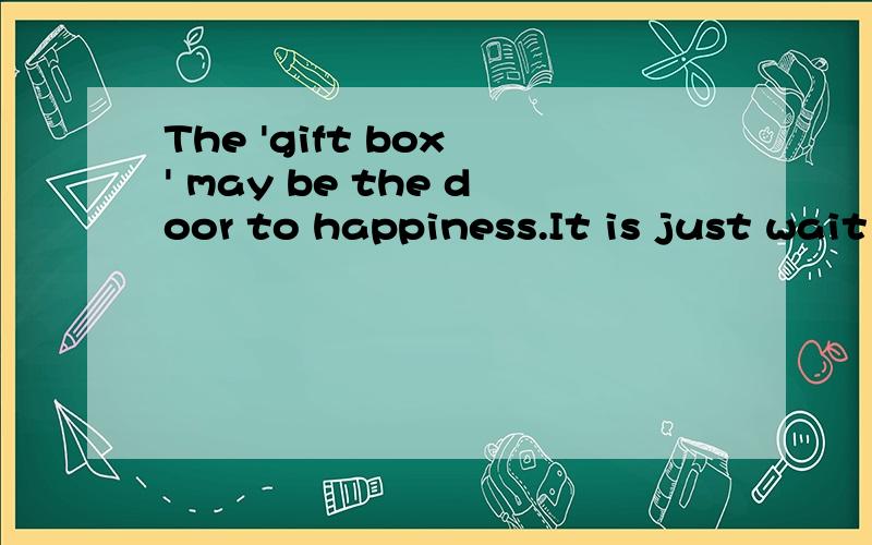 The 'gift box ' may be the door to happiness.It is just wait