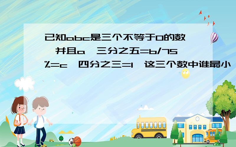 已知abc是三个不等于0的数,并且a*三分之五=b/75%=c*四分之三=1,这三个数中谁最小