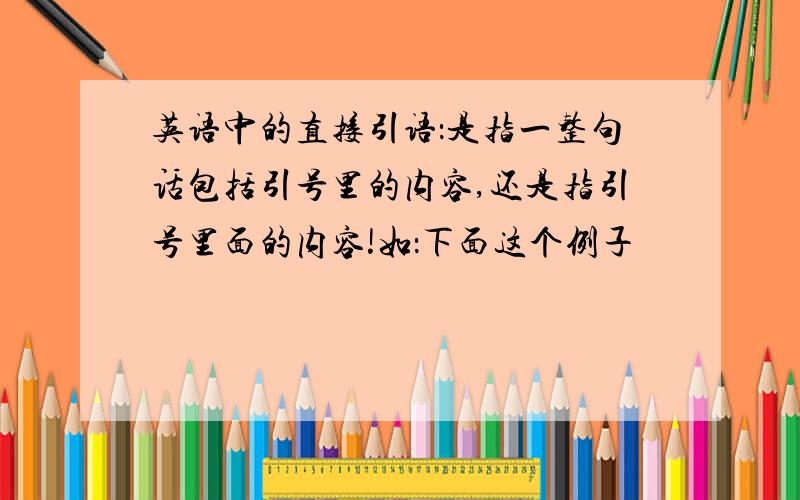 英语中的直接引语：是指一整句话包括引号里的内容,还是指引号里面的内容!如：下面这个例子