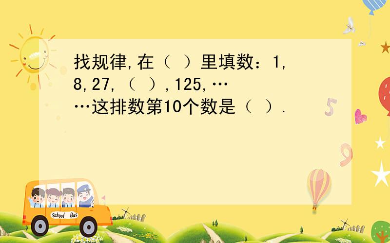 找规律,在（ ）里填数：1,8,27,（ ）,125,……这排数第10个数是（ ）.