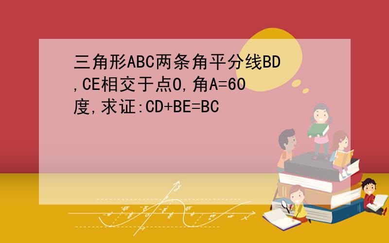 三角形ABC两条角平分线BD,CE相交于点O,角A=60度,求证:CD+BE=BC