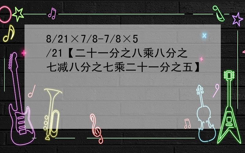 8/21×7/8-7/8×5/21【二十一分之八乘八分之七减八分之七乘二十一分之五】