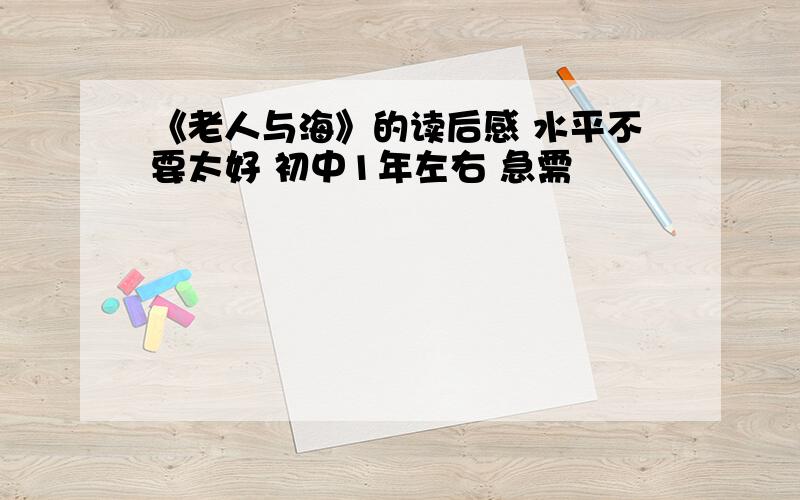 《老人与海》的读后感 水平不要太好 初中1年左右 急需