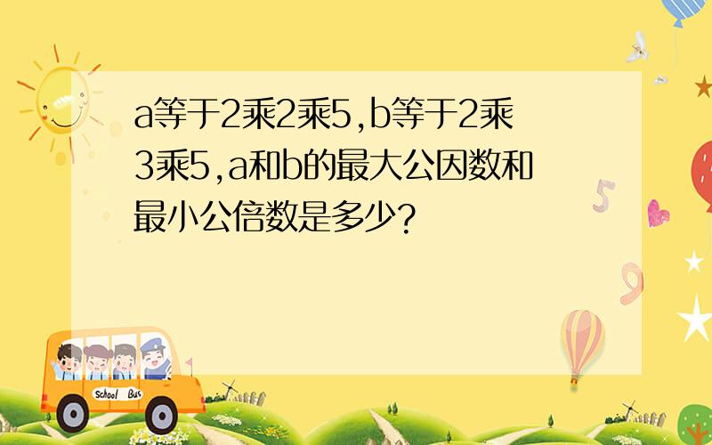 a等于2乘2乘5,b等于2乘3乘5,a和b的最大公因数和最小公倍数是多少?