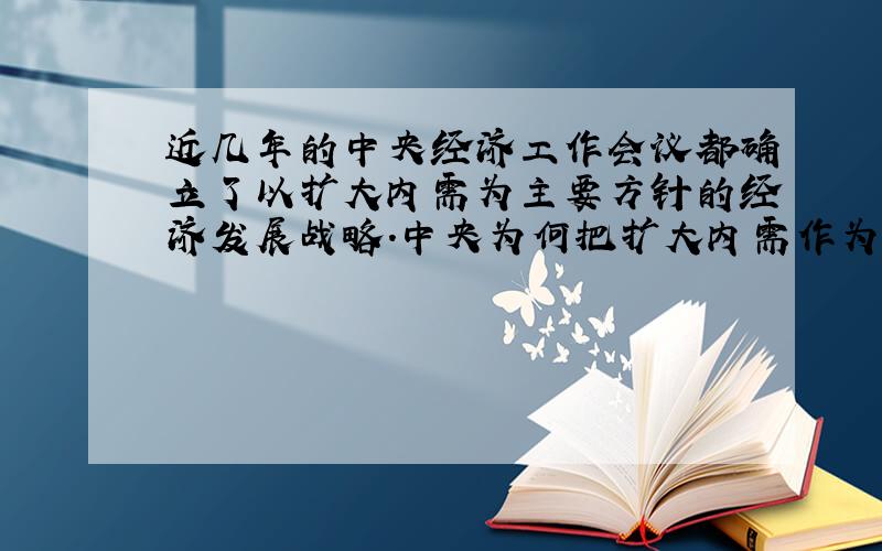 近几年的中央经济工作会议都确立了以扩大内需为主要方针的经济发展战略.中央为何把扩大内需作为经济