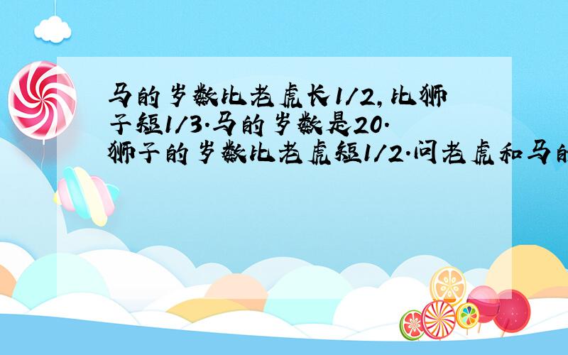 马的岁数比老虎长1/2,比狮子短1/3.马的岁数是20.狮子的岁数比老虎短1/2.问老虎和马的岁数是多少?