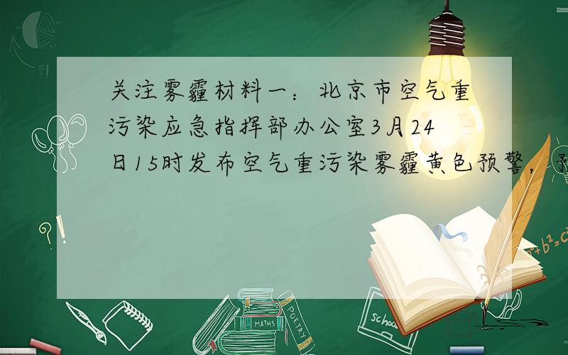 关注雾霾材料一：北京市空气重污染应急指挥部办公室3月24日15时发布空气重污染雾霾黄色预警，预警未来三天北京将持续处于重