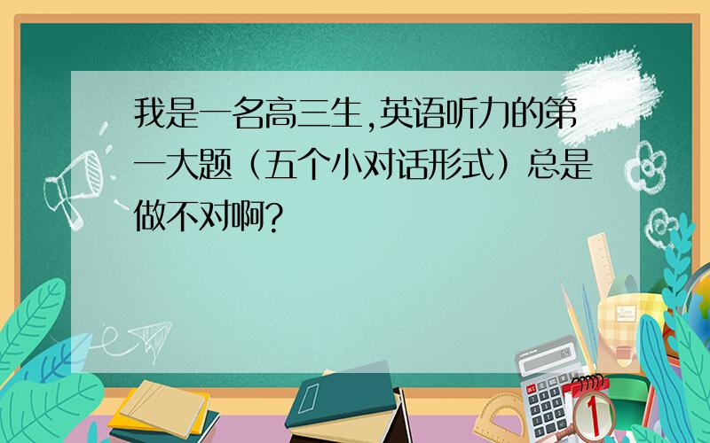 我是一名高三生,英语听力的第一大题（五个小对话形式）总是做不对啊?