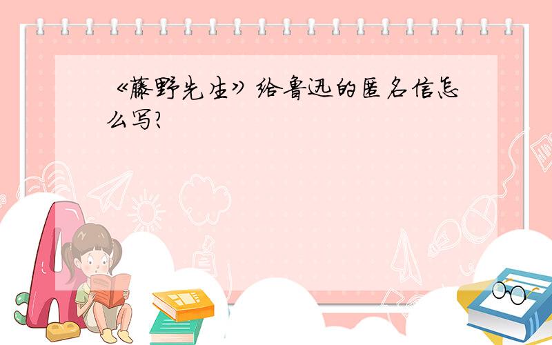 《藤野先生》给鲁迅的匿名信怎么写?