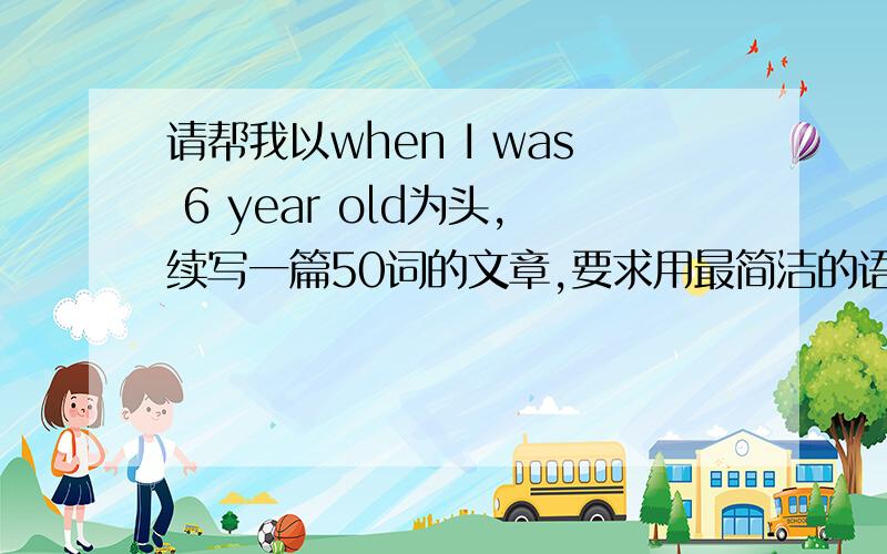 请帮我以when I was 6 year old为头,续写一篇50词的文章,要求用最简洁的语言,最好以初中的水平来写~