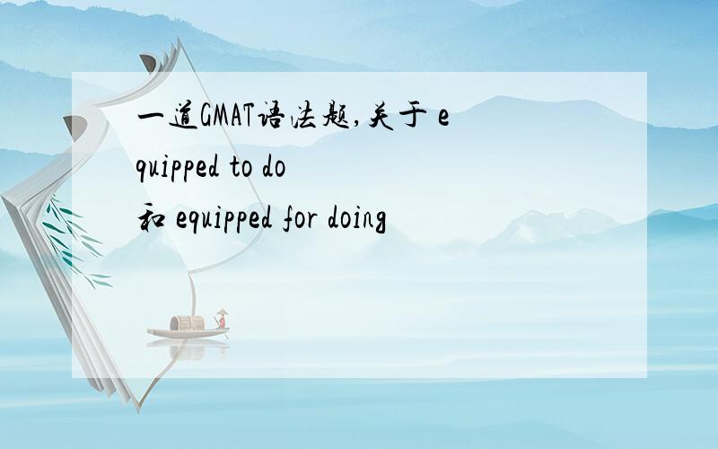 一道GMAT语法题,关于 equipped to do 和 equipped for doing