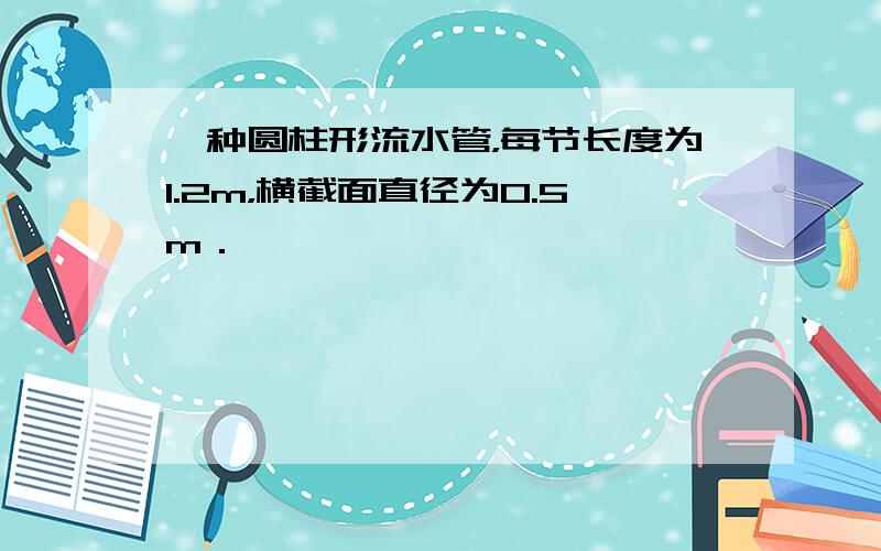 一种圆柱形流水管，每节长度为1.2m，横截面直径为0.5m．