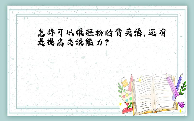 怎样可以很轻松的背英语,还有是提高交谈能力?