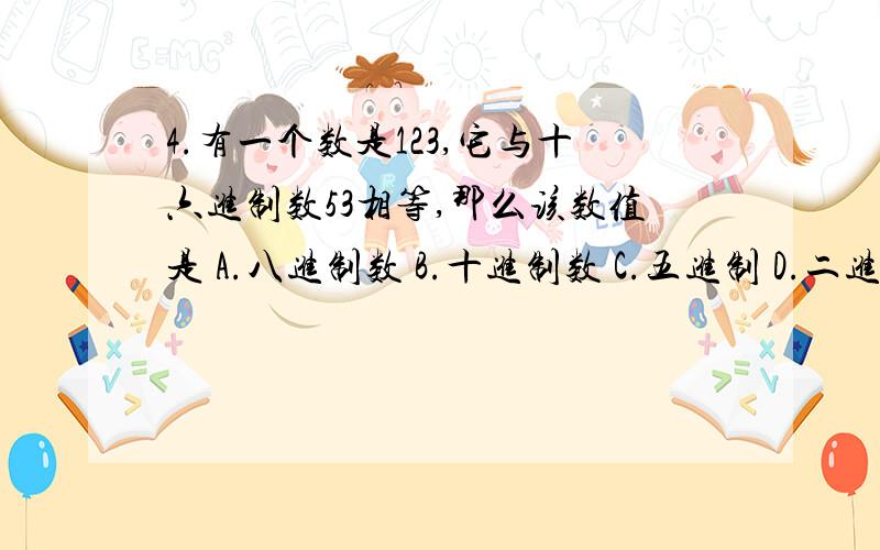 4.有一个数是123,它与十六进制数53相等,那么该数值是 A.八进制数 B.十进制数 C.五进制 D.二进制数