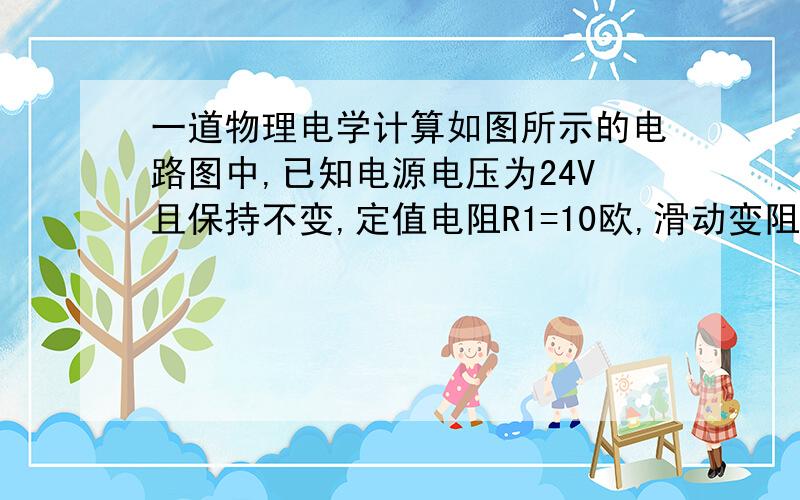 一道物理电学计算如图所示的电路图中,已知电源电压为24V且保持不变,定值电阻R1=10欧,滑动变阻器上标有“20欧,2安