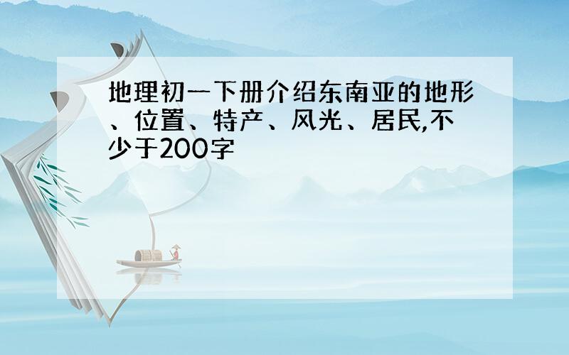 地理初一下册介绍东南亚的地形、位置、特产、风光、居民,不少于200字