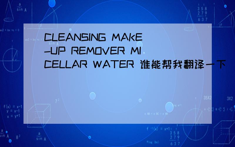 CLEANSING MAKE-UP REMOVER MICELLAR WATER 谁能帮我翻译一下