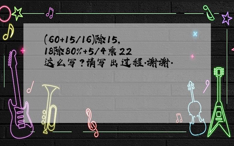 (60+15/16)除15,18除80%+5/4乘22 这么写?请写出过程.谢谢.