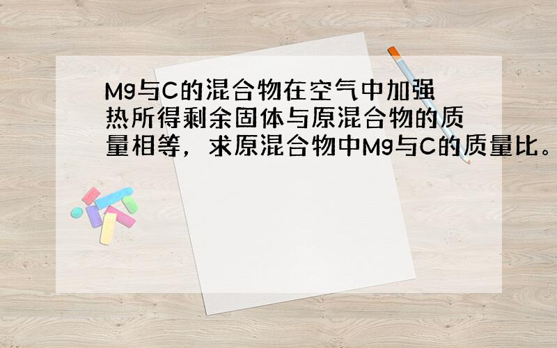 Mg与C的混合物在空气中加强热所得剩余固体与原混合物的质量相等，求原混合物中Mg与C的质量比。