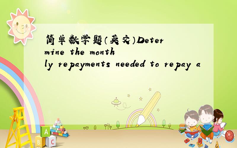 简单数学题（英文）Determine the monthly repayments needed to repay a