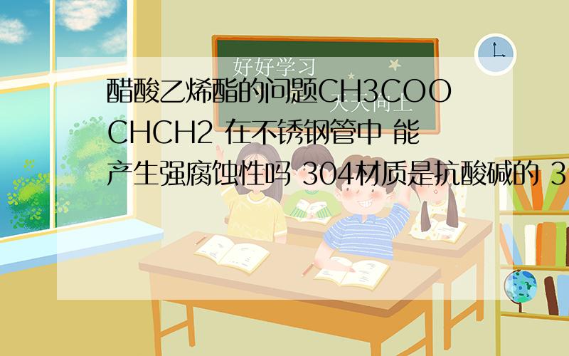 醋酸乙烯酯的问题CH3COOCHCH2 在不锈钢管中 能产生强腐蚀性吗 304材质是抗酸碱的 316L是抗强酸强碱 应该