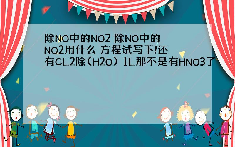 除NO中的NO2 除NO中的NO2用什么 方程试写下!还有CL2除(H2O) 1L那不是有HNO3了