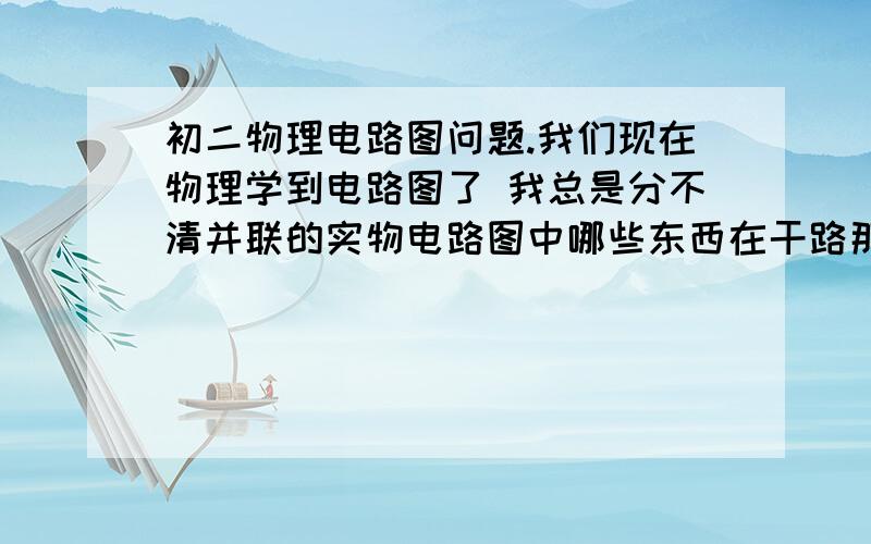 初二物理电路图问题.我们现在物理学到电路图了 我总是分不清并联的实物电路图中哪些东西在干路那些东西在支路 请大家帮帮忙啊