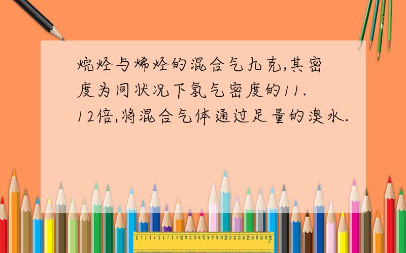 烷烃与烯烃的混合气九克,其密度为同状况下氢气密度的11.12倍,将混合气体通过足量的溴水.