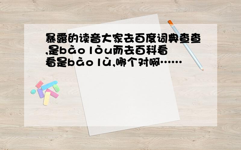 暴露的读音大家去百度词典查查,是bào lòu而去百科看看是bào lù,哪个对啊……