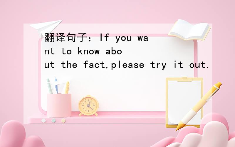 翻译句子：If you want to know about the fact,please try it out.