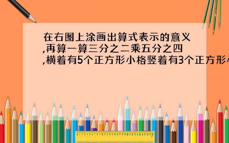 在右图上涂画出算式表示的意义,再算一算三分之二乘五分之四,横着有5个正方形小格竖着有3个正方形小格