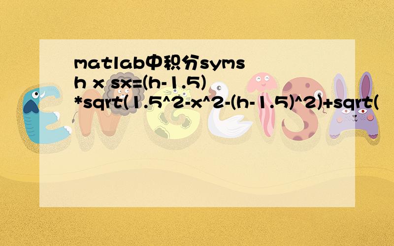 matlab中积分syms h x sx=(h-1.5)*sqrt(1.5^2-x^2-(h-1.5)^2)+sqrt(