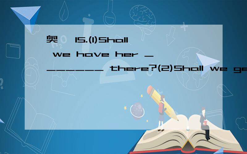 奥、 15.(1)Shall we have her _______ there?(2)Shall we get her