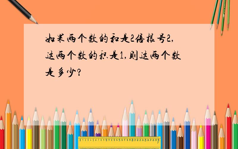 如果两个数的和是2倍根号2,这两个数的积是1,则这两个数是多少?