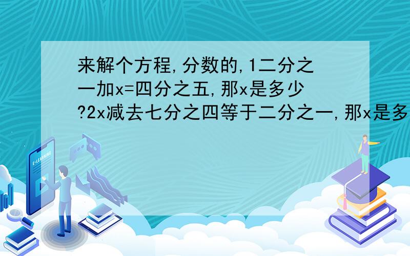 来解个方程,分数的,1二分之一加x=四分之五,那x是多少?2x减去七分之四等于二分之一,那x是多少?3x＋三分之二等于八