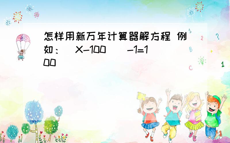 怎样用新万年计算器解方程 例如：（X-100）^-1=100