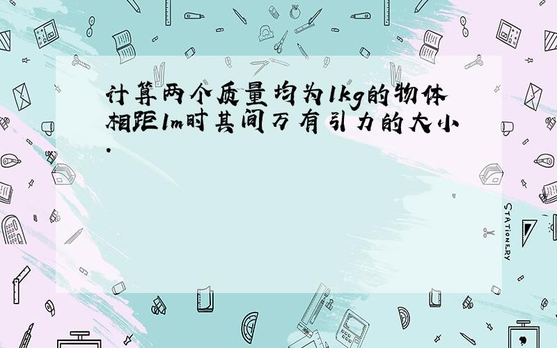 计算两个质量均为1kg的物体相距1m时其间万有引力的大小.