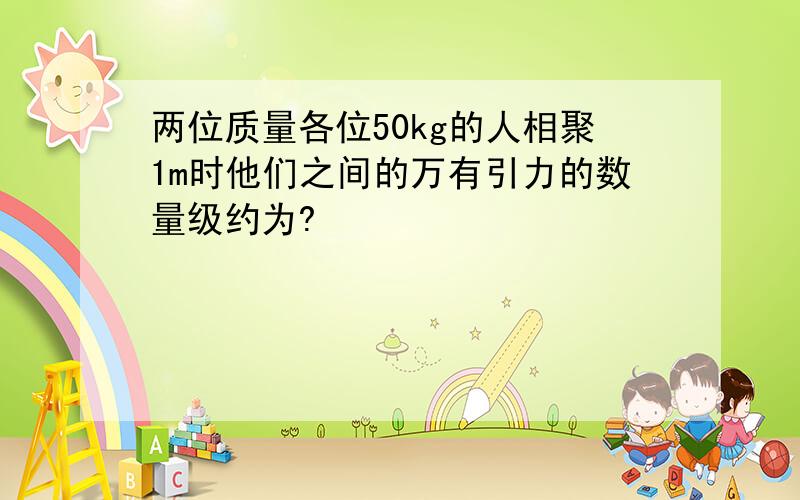 两位质量各位50kg的人相聚1m时他们之间的万有引力的数量级约为?