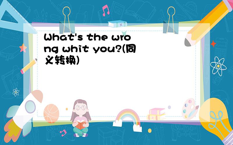 What's the wrong whit you?(同义转换)