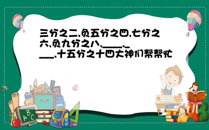 三分之二,负五分之四,七分之六,负九分之八,____,____,十五分之十四大神们帮帮忙